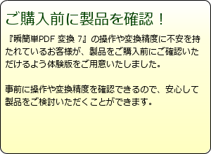 『瞬簡PDF 変換 7』の変換精度に不安を持たれているお客様が製品のご購入前にご確認いただけるよう、2ファイルまで無料のテスト変換サービスを行っています。事前に変換精度を確認できるので、安心して製品をご検討いただくことができます。