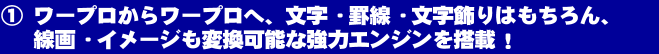 ワープロからワープロへ、文字・罫線・文字飾りはもちろん、線画・イメージも変換可能な強力なエンジンを搭載!