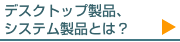 デスクトップ製品、システム製品とは