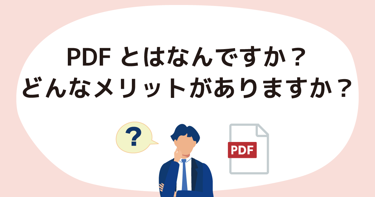 PDFとはなんですか？　PDFにするとどんなメリットがありますか？