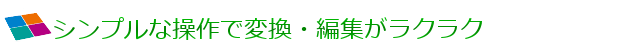 シンプルな操作で変換・編集がラクラク