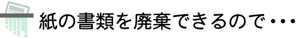 紙の書類を廃棄できるので