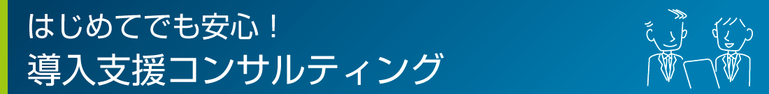 はじめてでも安心　導入支援コンサルティング