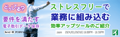 どうしてる？要件を満たす電子取引データ保存。ストレスフリーで業務に組み込む効率アップツールのご紹介