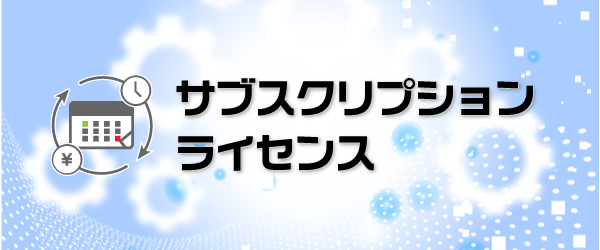 年定額で費用を抑えて使用できる!『サブスクリプション ライセンス』販売のお知らせ